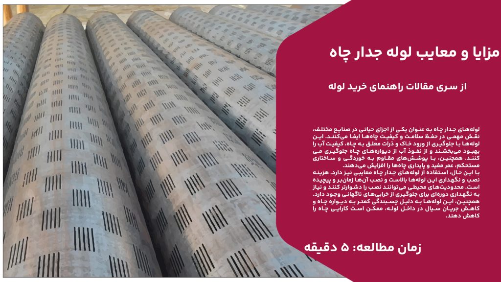 لوله‌های جدار چاه به عنوان یکی از اجزای حیاتی در صنایع مختلف، نقش مهمی در حفظ سلامت و کیفیت چاه‌ها ایفا می‌کنند. این لوله‌ها با جلوگیری از ورود خاک و ذرات معلق به چاه، کیفیت آب را بهبود می‌بخشند و از نفوذ آب از دیواره‌های چاه جلوگیری می‌کنند. همچنین، با پوشش‌های مقاوم به خوردگی و ساختاری مستحکم، عمر مفید و پایداری چاه‌ها را افزایش می‌دهند. با این حال، استفاده از لوله‌های جدار چاه معایبی نیز دارد. هزینه نصب و نگهداری این لوله‌ها بالاست و نصب آن‌ها زمان‌بر و پیچیده است. محدودیت‌های محیطی می‌توانند نصب را دشوارتر کنند و نیاز به نگهداری دوره‌ای برای جلوگیری از خرابی‌های ناگهانی وجود دارد. همچنین، این لوله‌ها به دلیل چسبندگی کمتر به دیواره چاه و کاهش جریان سیال در داخل لوله، ممکن است کارایی چاه را کاهش دهند