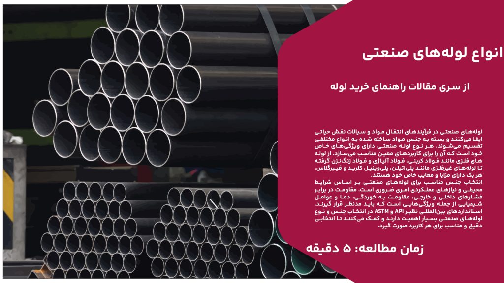 لوله‌های صنعتی در فرآیندهای انتقال مواد و سیالات نقش حیاتی ایفا می‌کنند و بسته به جنس مواد ساخته شده به انواع مختلفی تقسیم می‌شوند. هر نوع لوله صنعتی دارای ویژگی‌های خاص خود است که آن را برای کاربردهای معین مناسب می‌سازد. از لوله‌های فلزی مانند فولاد کربنی، فولاد آلیاژی و فولاد زنگ‌نزن گرفته تا لوله‌های غیرفلزی مانند پلی‌اتیلن، پلی‌وینیل کلرید و فیبرگلاس، هر یک دارای مزایا و معایب خاص خود هستند. انتخاب جنس مناسب برای لوله‌های صنعتی بر اساس شرایط محیطی و نیازهای عملکردی امری ضروری است. مقاومت در برابر فشارهای داخلی و خارجی، مقاومت به خوردگی، دما و عوامل شیمیایی از جمله ویژگی‌هایی است که باید مدنظر قرار گیرند. استانداردهای بین‌المللی نظیر API و ASTM در انتخاب جنس و نوع لوله‌های صنعتی بسیار اهمیت دارند و کمک می‌کنند تا انتخابی دقیق و مناسب برای هر کاربرد صورت گیرد