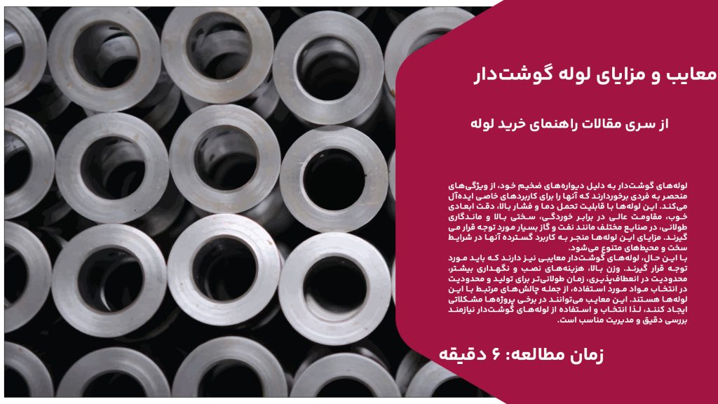 لوله‌های گوشت‌دار به دلیل دیواره‌های ضخیم خود، از ویژگی‌های منحصر به فردی برخوردارند که آنها را برای کاربردهای خاصی ایده‌آل می‌کند. این لوله‌ها با قابلیت تحمل دما و فشار بالا، دقت ابعادی خوب، مقاومت عالی در برابر خوردگی، سختی بالا و ماندگاری طولانی، در صنایع مختلف مانند نفت و گاز بسیار مورد توجه قرار می‌گیرند. مزایای این لوله‌ها منجر به کاربرد گسترده آنها در شرایط سخت و محیط‌های متنوع می‌شود. با این حال، لوله‌های گوشت‌دار معایبی نیز دارند که باید مورد توجه قرار گیرند. وزن بالا، هزینه‌های نصب و نگهداری بیشتر، محدودیت در انعطاف‌پذیری، زمان طولانی‌تر برای تولید و محدودیت در انتخاب مواد مورد استفاده، از جمله چالش‌های مرتبط با این لوله‌ها هستند. این معایب می‌توانند در برخی پروژه‌ها مشکلاتی ایجاد کنند، لذا انتخاب و استفاده از لوله‌های گوشت‌دار نیازمند بررسی دقیق و مدیریت مناسب است