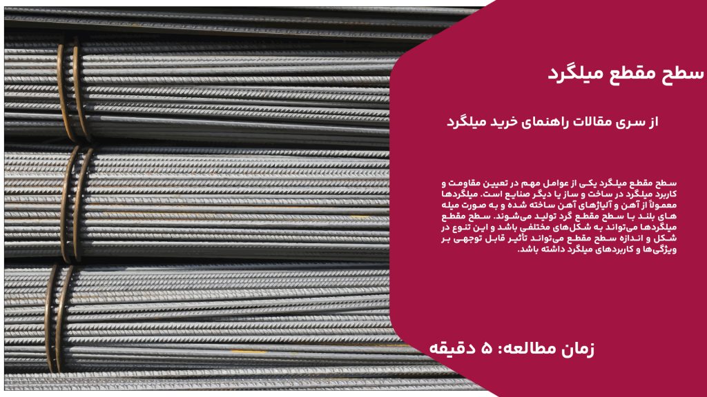 سطح مقطع میلگرد یکی از عوامل مهم در تعیین مقاومت و کاربرد میلگرد در ساخت و ساز یا دیگر صنایع است. میلگردها معمولاً از آهن و آلیاژهای آهن ساخته شده و به صورت میله‌های بلند با سطح مقطع گرد تولید می‌شوند. سطح مقطع میلگردها می‌تواند به شکل‌های مختلفی باشد و این تنوع در شکل و اندازه سطح مقطع می‌تواند تأثیر قابل توجهی بر ویژگی‌ها و کاربردهای میلگرد داشته باشد